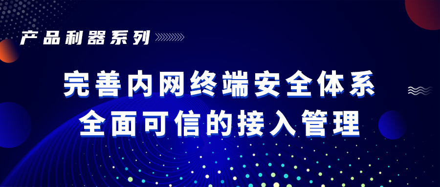 产品利器 | 完善内网终端安全体系 全面可信的接入管理