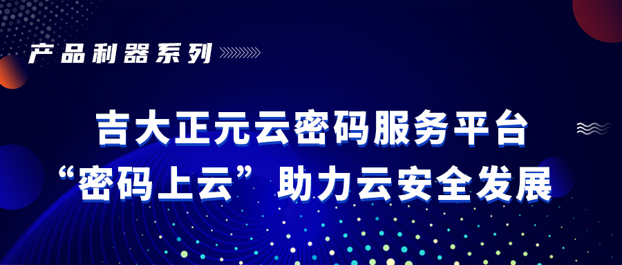 产品利器 | 香港宝典免费资料网云密码服务平台 “密码上云”助力云安全发展